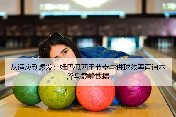 从适应到爆发：姆巴佩西甲节奏与进球效率直追本泽马巅峰数据