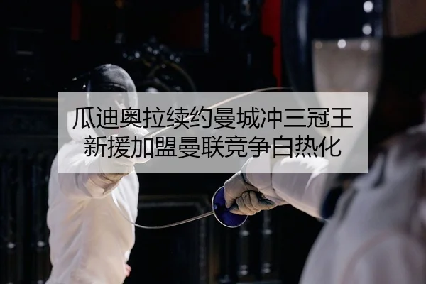 瓜迪奥拉续约曼城冲三冠王 新援加盟曼联竞争白热化
