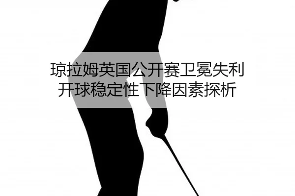 琼拉姆英国公开赛卫冕失利 开球稳定性下降因素探析
